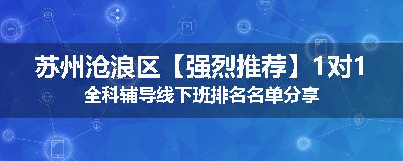 苏州沧浪区【强烈推荐】1对1全科辅导线下班排名名单分享