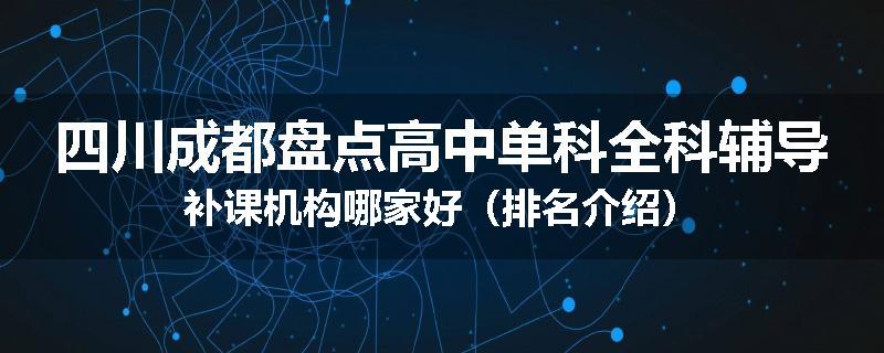 四川成都盘点高中单科全科辅导补课机构哪家好（排名介绍）