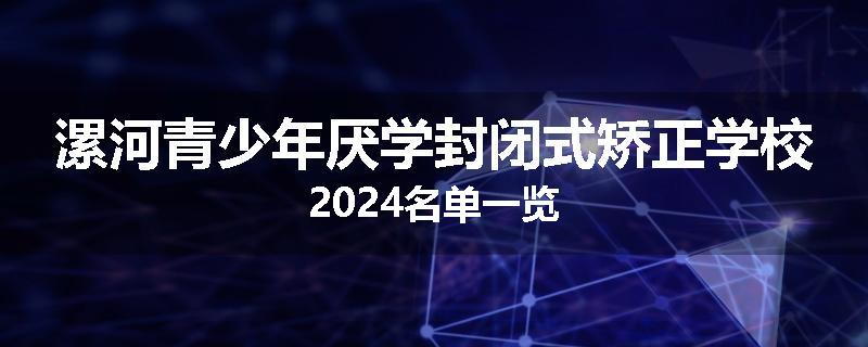 漯河青少年厌学封闭式矫正学校2024名单一览