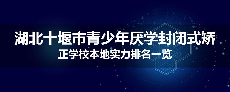 湖北十堰市青少年厌学封闭式矫正学校本地实力排名一览