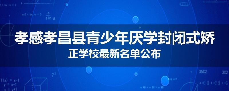 孝感孝昌县青少年厌学封闭式矫正学校最新名单公布