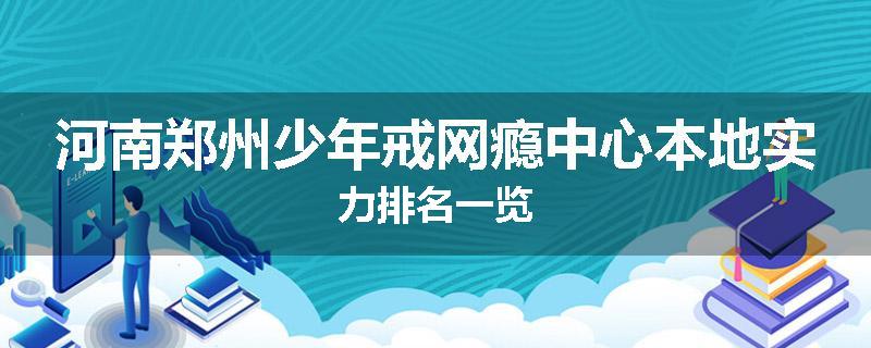 河南郑州少年戒网瘾中心本地实力排名一览