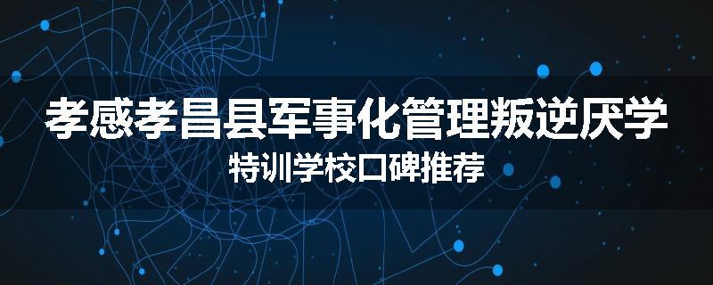 孝感孝昌县军事化管理叛逆厌学特训学校口碑推荐