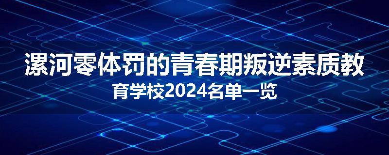 漯河零体罚的青春期叛逆素质教育学校2024名单一览