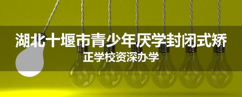 湖北十堰市青少年厌学封闭式矫正学校资深办学