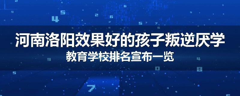 河南洛阳效果好的孩子叛逆厌学教育学校排名宣布一览