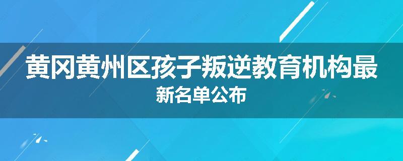 黄冈黄州区孩子叛逆教育机构最新名单公布