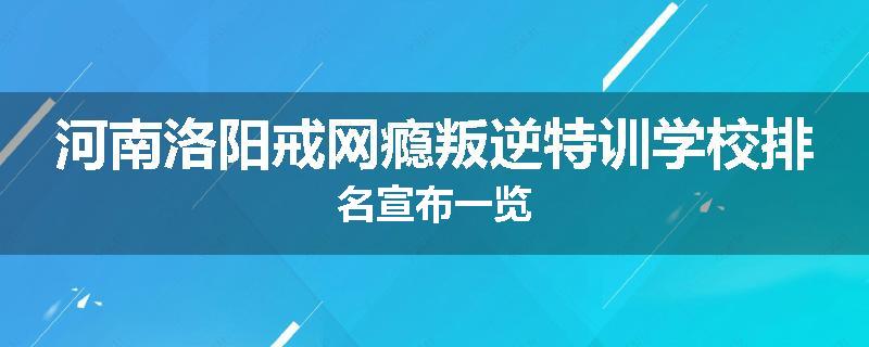 河南洛阳戒网瘾叛逆特训学校排名宣布一览