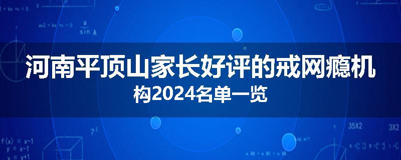 河南平顶山家长好评的戒网瘾机构2024名单一览