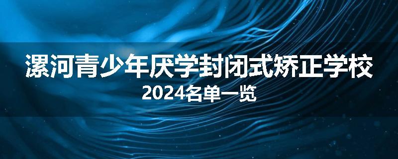 漯河青少年厌学封闭式矫正学校2024名单一览