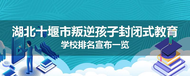 湖北十堰市叛逆孩子封闭式教育学校排名宣布一览