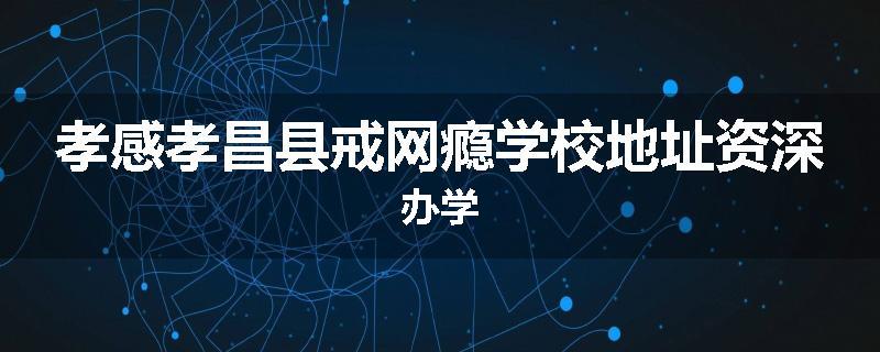 孝感孝昌县戒网瘾学校地址资深办学