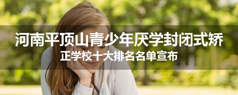 河南平顶山青少年厌学封闭式矫正学校十大排名名单宣布