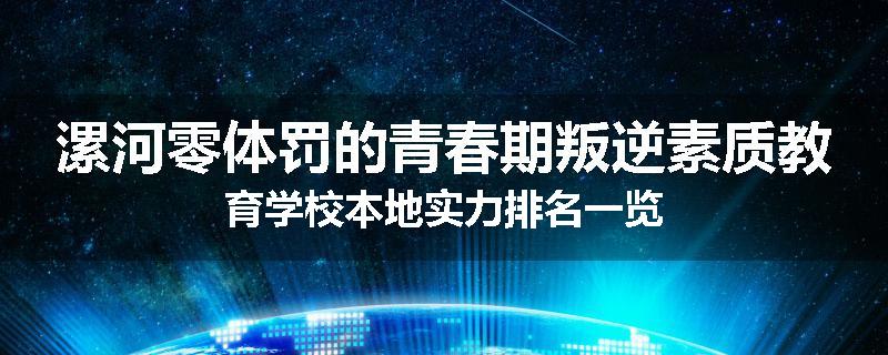 漯河零体罚的青春期叛逆素质教育学校本地实力排名一览