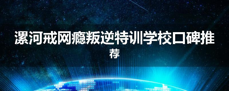 漯河戒网瘾叛逆特训学校口碑推荐