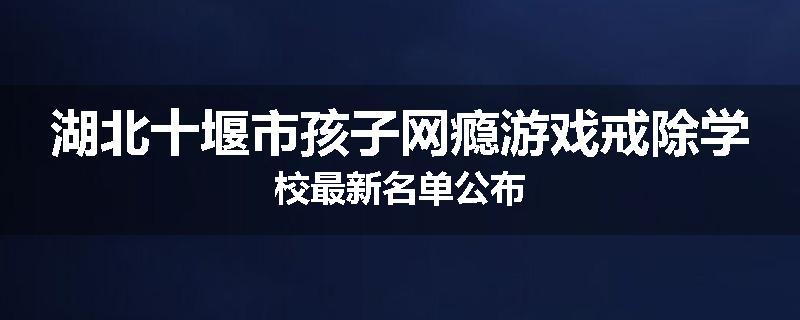 湖北十堰市孩子网瘾游戏戒除学校最新名单公布