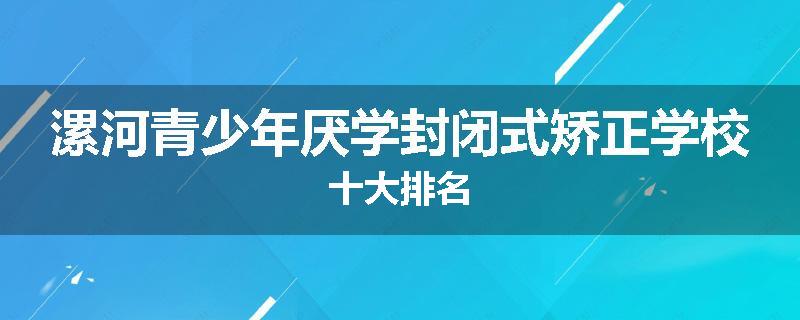 漯河青少年厌学封闭式矫正学校十大排名