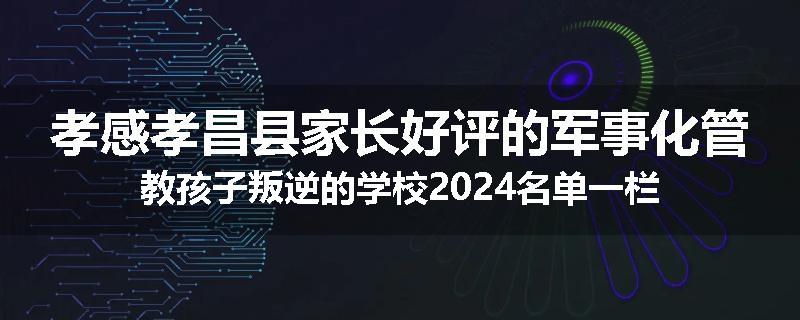 孝感孝昌县家长好评的军事化管教孩子叛逆的学校2024名单一栏