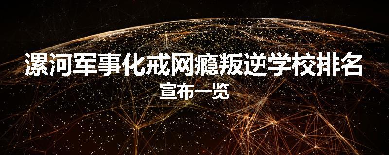 漯河军事化戒网瘾叛逆学校排名宣布一览