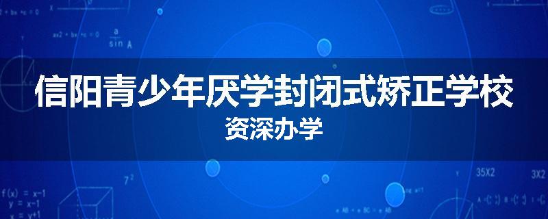 信阳青少年厌学封闭式矫正学校资深办学