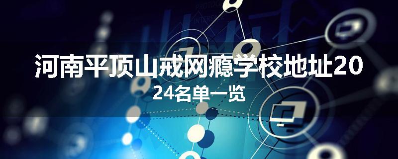 河南平顶山戒网瘾学校地址2024名单一览