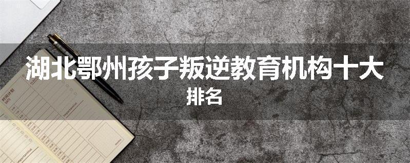 湖北鄂州孩子叛逆教育机构十大排名