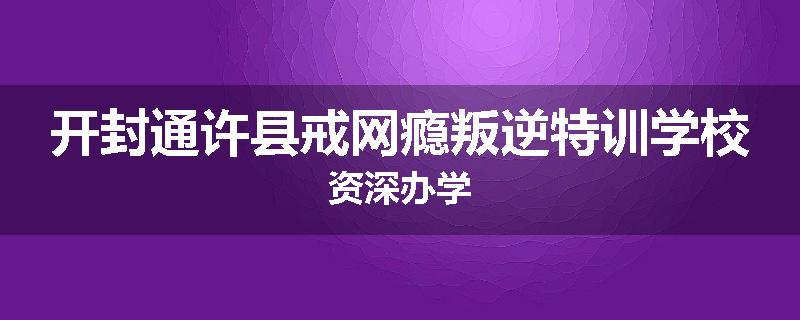 开封通许县戒网瘾叛逆特训学校资深办学