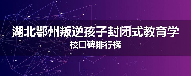 湖北鄂州叛逆孩子封闭式教育学校口碑排行榜