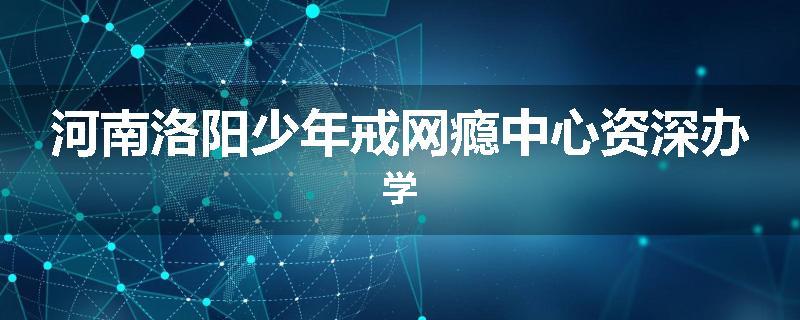 河南洛阳少年戒网瘾中心资深办学
