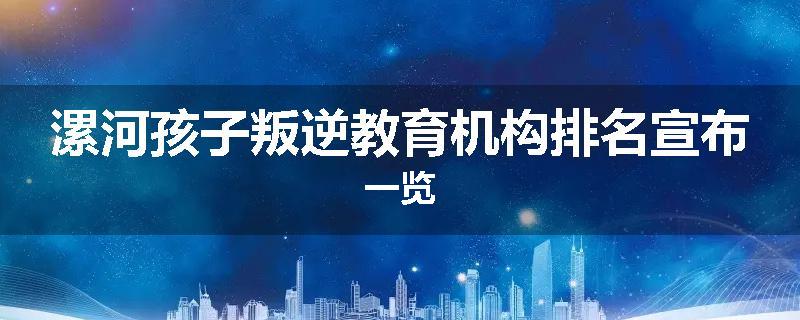 漯河孩子叛逆教育机构排名宣布一览