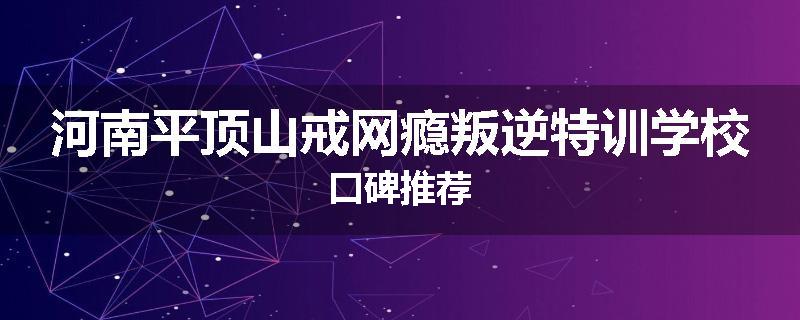 河南平顶山戒网瘾叛逆特训学校口碑推荐