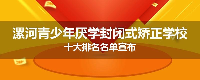 漯河青少年厌学封闭式矫正学校十大排名名单宣布