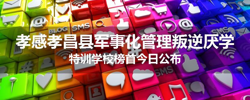 孝感孝昌县军事化管理叛逆厌学特训学校榜首今日公布