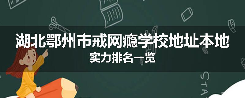 湖北鄂州市戒网瘾学校地址本地实力排名一览