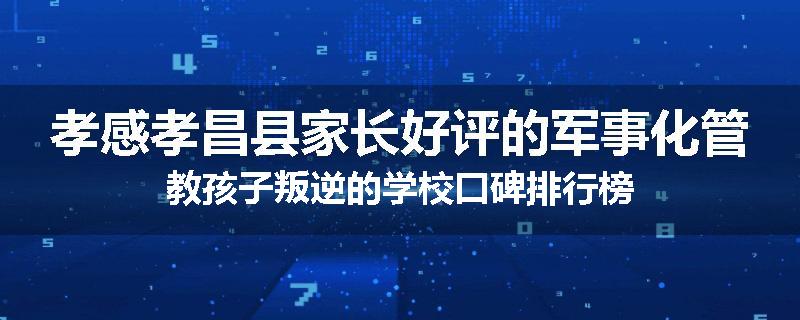 孝感孝昌县家长好评的军事化管教孩子叛逆的学校口碑排行榜