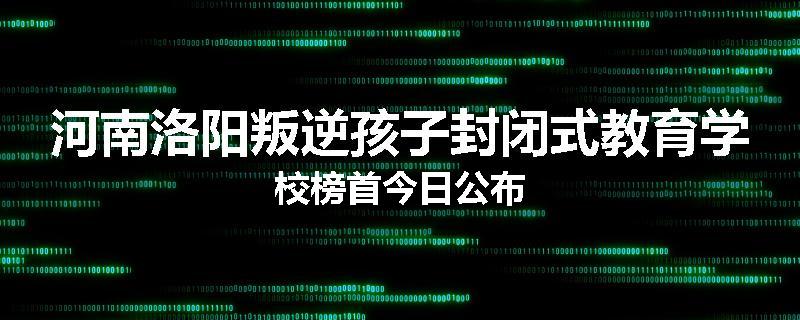 河南洛阳叛逆孩子封闭式教育学校榜首今日公布