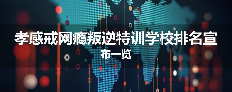 孝感戒网瘾叛逆特训学校排名宣布一览