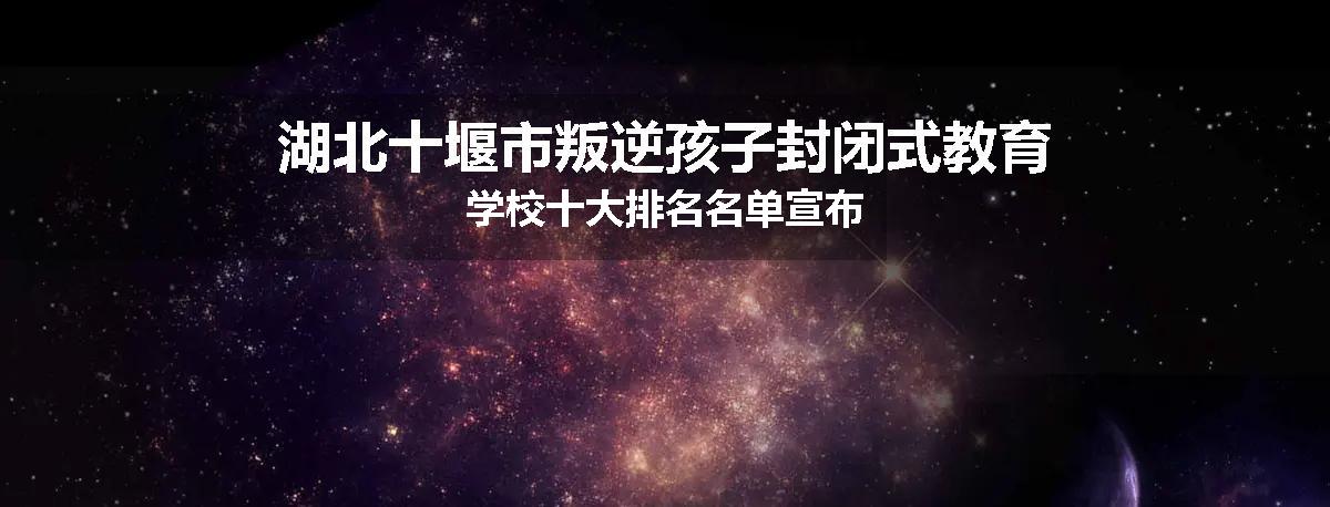 湖北十堰市叛逆孩子封闭式教育学校十大排名名单宣布