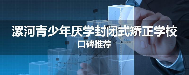漯河青少年厌学封闭式矫正学校口碑推荐