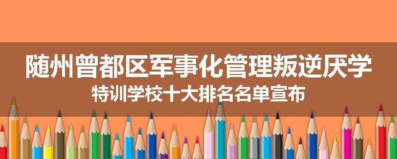 随州曾都区军事化管理叛逆厌学特训学校十大排名名单宣布