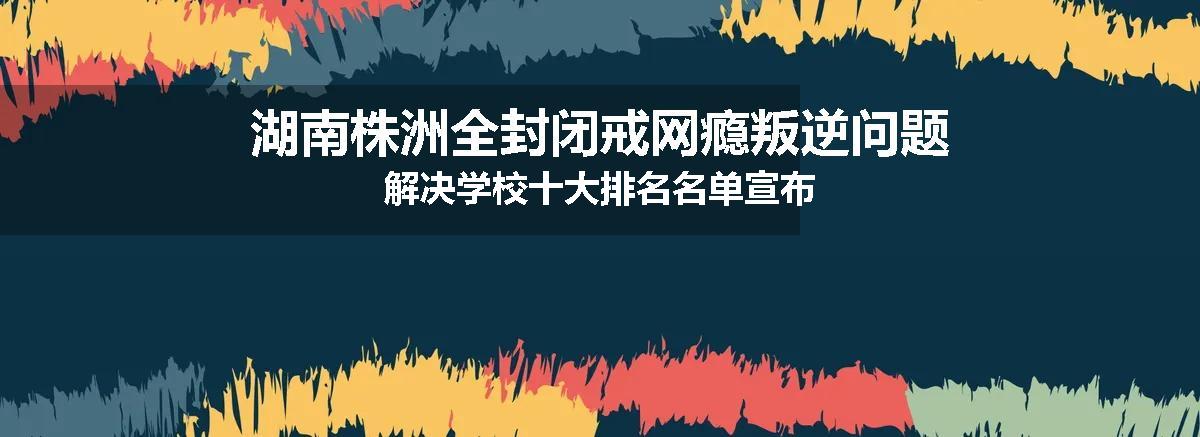湖南株洲全封闭戒网瘾叛逆问题解决学校十大排名名单宣布