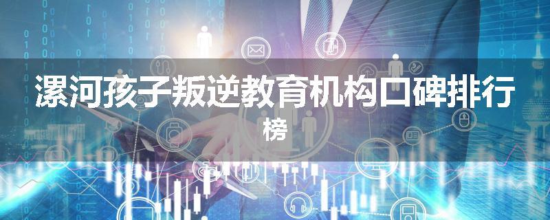 漯河孩子叛逆教育机构口碑排行榜