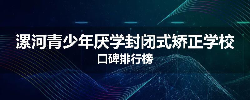 漯河青少年厌学封闭式矫正学校口碑排行榜