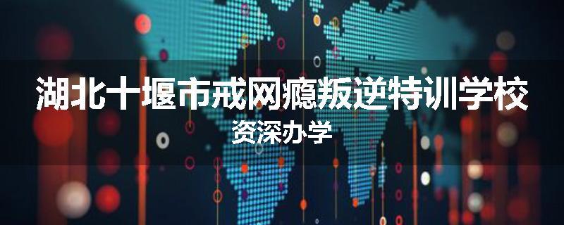 湖北十堰市戒网瘾叛逆特训学校资深办学