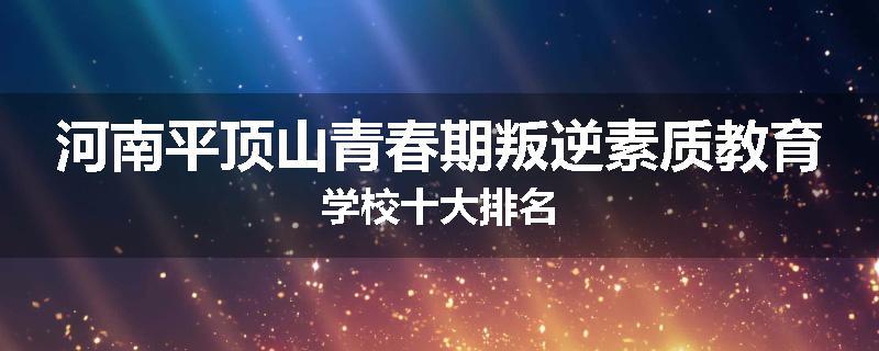 河南平顶山青春期叛逆素质教育学校十大排名