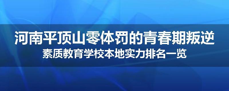 河南平顶山零体罚的青春期叛逆素质教育学校本地实力排名一览