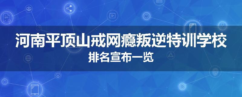 河南平顶山戒网瘾叛逆特训学校排名宣布一览