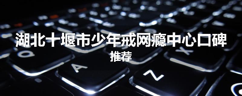 湖北十堰市少年戒网瘾中心口碑推荐