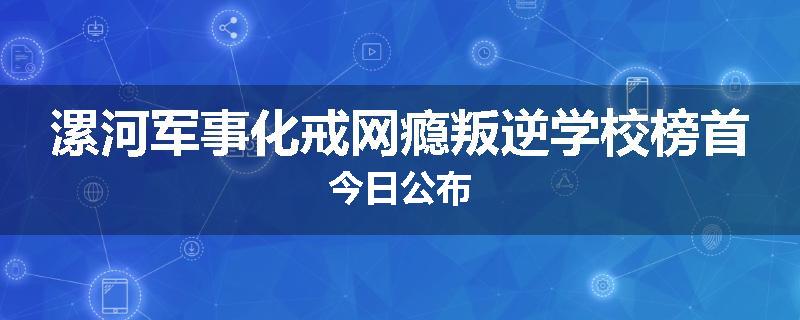 漯河军事化戒网瘾叛逆学校榜首今日公布