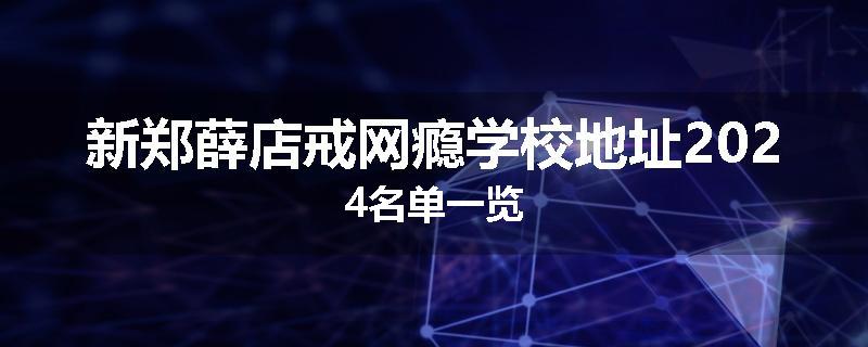 新郑薛店戒网瘾学校地址2024名单一览